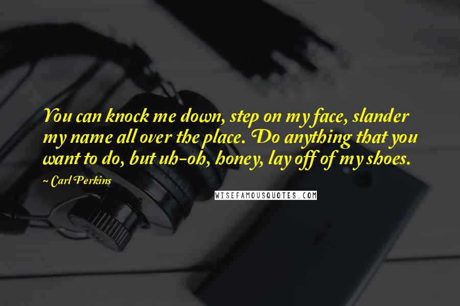 Carl Perkins Quotes: You can knock me down, step on my face, slander my name all over the place. Do anything that you want to do, but uh-oh, honey, lay off of my shoes.