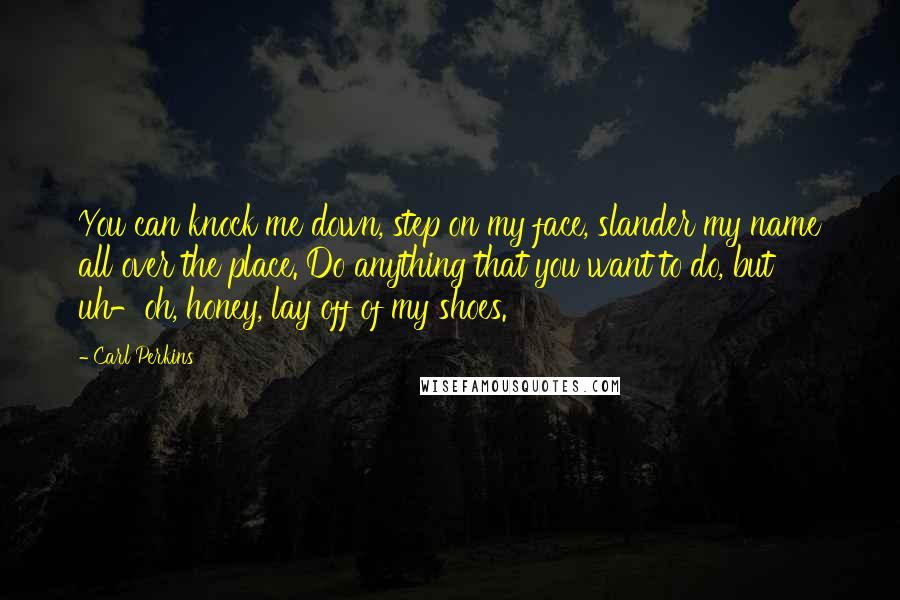 Carl Perkins Quotes: You can knock me down, step on my face, slander my name all over the place. Do anything that you want to do, but uh-oh, honey, lay off of my shoes.