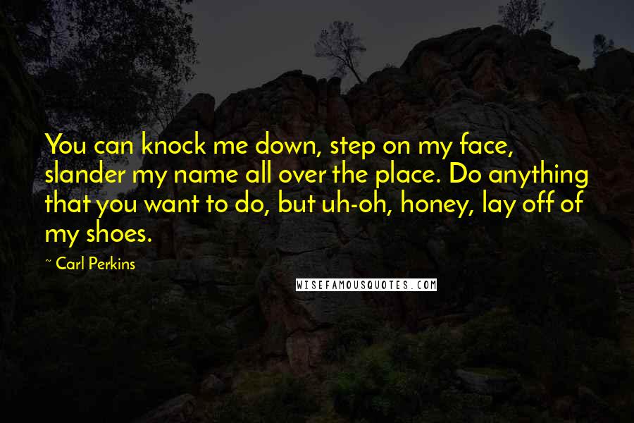 Carl Perkins Quotes: You can knock me down, step on my face, slander my name all over the place. Do anything that you want to do, but uh-oh, honey, lay off of my shoes.