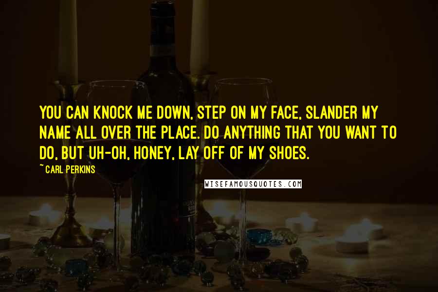 Carl Perkins Quotes: You can knock me down, step on my face, slander my name all over the place. Do anything that you want to do, but uh-oh, honey, lay off of my shoes.