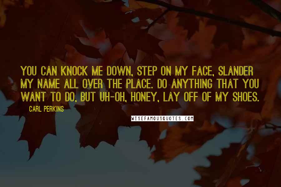 Carl Perkins Quotes: You can knock me down, step on my face, slander my name all over the place. Do anything that you want to do, but uh-oh, honey, lay off of my shoes.