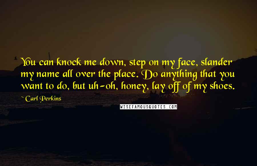 Carl Perkins Quotes: You can knock me down, step on my face, slander my name all over the place. Do anything that you want to do, but uh-oh, honey, lay off of my shoes.