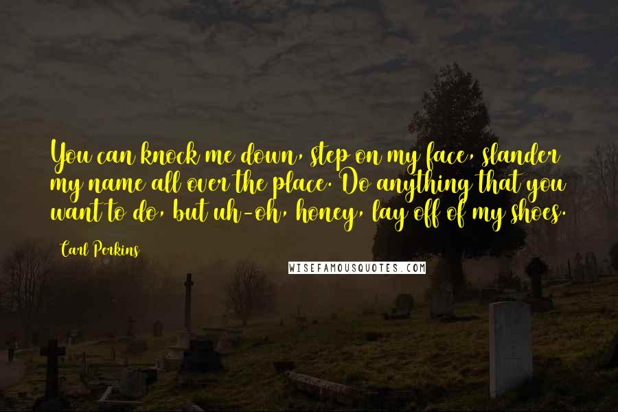 Carl Perkins Quotes: You can knock me down, step on my face, slander my name all over the place. Do anything that you want to do, but uh-oh, honey, lay off of my shoes.