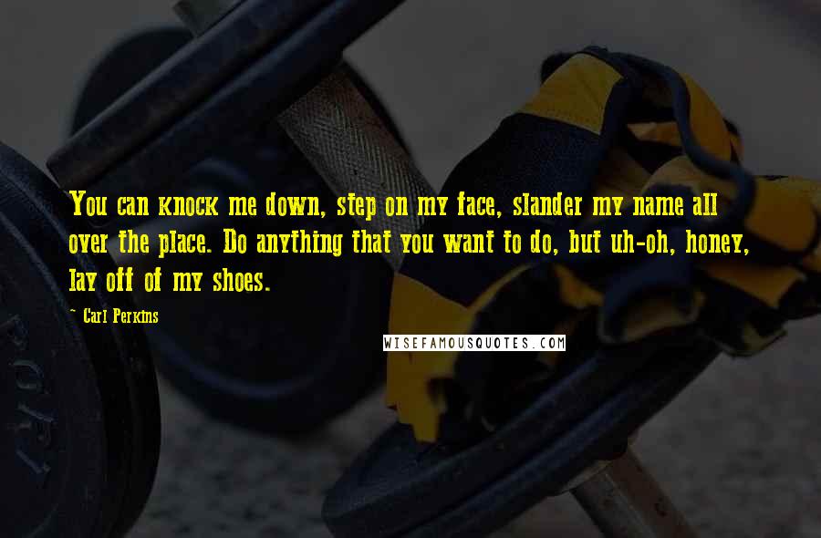 Carl Perkins Quotes: You can knock me down, step on my face, slander my name all over the place. Do anything that you want to do, but uh-oh, honey, lay off of my shoes.