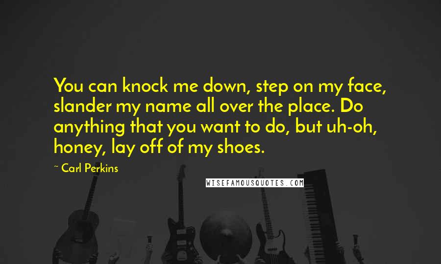 Carl Perkins Quotes: You can knock me down, step on my face, slander my name all over the place. Do anything that you want to do, but uh-oh, honey, lay off of my shoes.