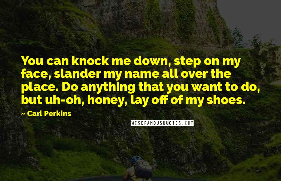 Carl Perkins Quotes: You can knock me down, step on my face, slander my name all over the place. Do anything that you want to do, but uh-oh, honey, lay off of my shoes.