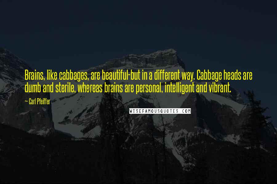 Carl Pfeiffer Quotes: Brains, like cabbages, are beautiful-but in a different way. Cabbage heads are dumb and sterile, whereas brains are personal, intelligent and vibrant.