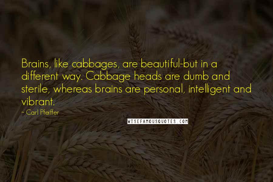 Carl Pfeiffer Quotes: Brains, like cabbages, are beautiful-but in a different way. Cabbage heads are dumb and sterile, whereas brains are personal, intelligent and vibrant.