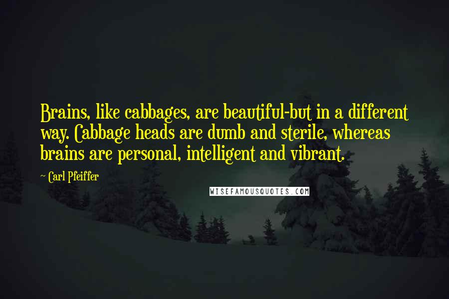 Carl Pfeiffer Quotes: Brains, like cabbages, are beautiful-but in a different way. Cabbage heads are dumb and sterile, whereas brains are personal, intelligent and vibrant.