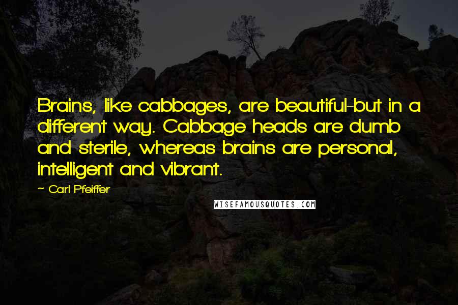 Carl Pfeiffer Quotes: Brains, like cabbages, are beautiful-but in a different way. Cabbage heads are dumb and sterile, whereas brains are personal, intelligent and vibrant.