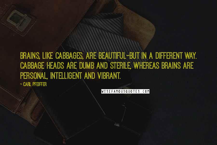 Carl Pfeiffer Quotes: Brains, like cabbages, are beautiful-but in a different way. Cabbage heads are dumb and sterile, whereas brains are personal, intelligent and vibrant.