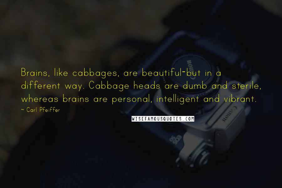 Carl Pfeiffer Quotes: Brains, like cabbages, are beautiful-but in a different way. Cabbage heads are dumb and sterile, whereas brains are personal, intelligent and vibrant.