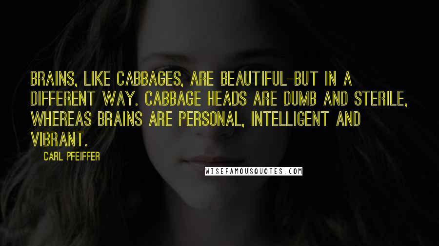 Carl Pfeiffer Quotes: Brains, like cabbages, are beautiful-but in a different way. Cabbage heads are dumb and sterile, whereas brains are personal, intelligent and vibrant.