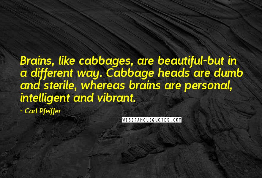 Carl Pfeiffer Quotes: Brains, like cabbages, are beautiful-but in a different way. Cabbage heads are dumb and sterile, whereas brains are personal, intelligent and vibrant.