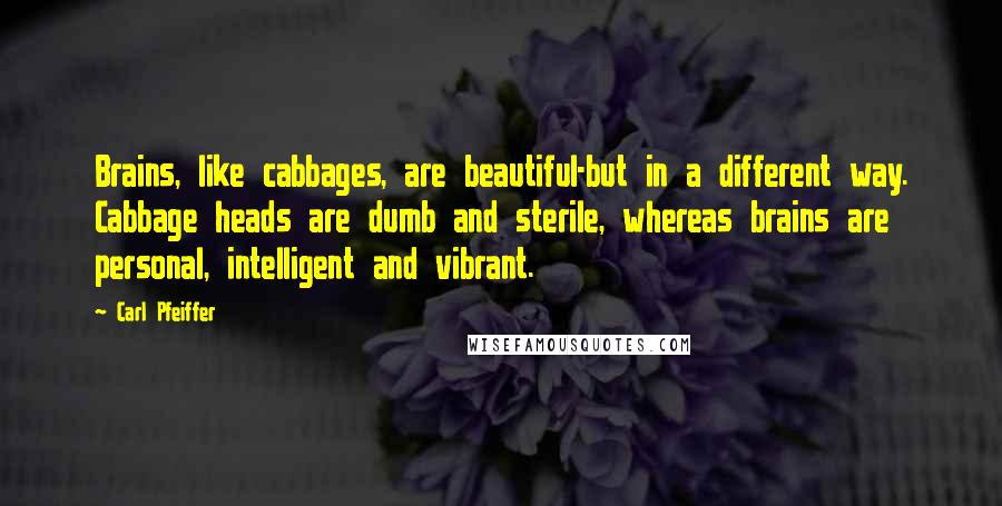 Carl Pfeiffer Quotes: Brains, like cabbages, are beautiful-but in a different way. Cabbage heads are dumb and sterile, whereas brains are personal, intelligent and vibrant.