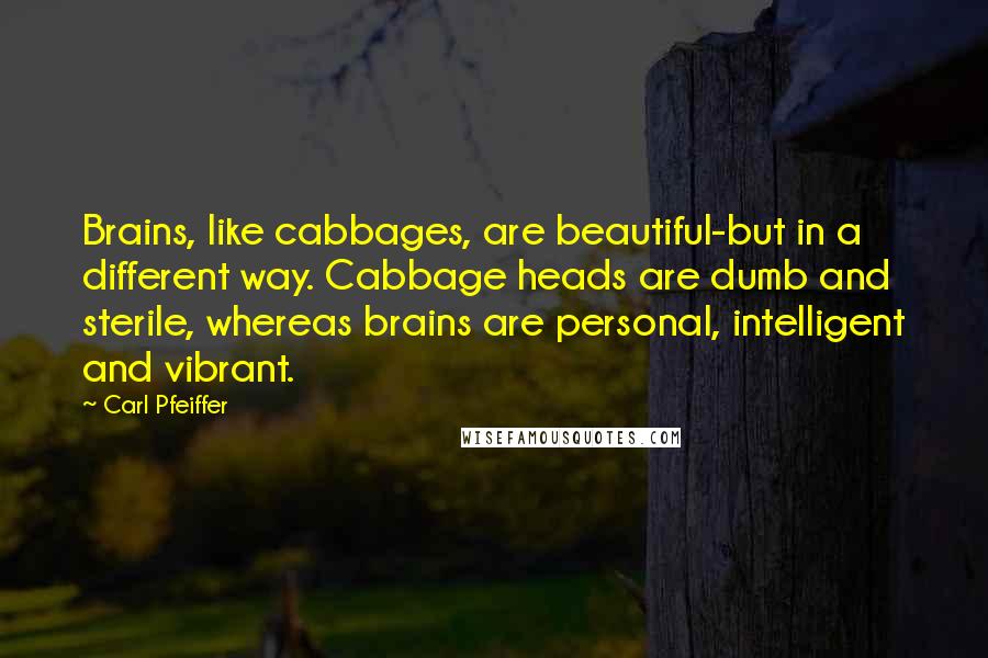 Carl Pfeiffer Quotes: Brains, like cabbages, are beautiful-but in a different way. Cabbage heads are dumb and sterile, whereas brains are personal, intelligent and vibrant.