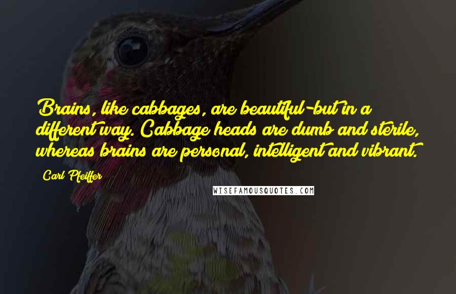 Carl Pfeiffer Quotes: Brains, like cabbages, are beautiful-but in a different way. Cabbage heads are dumb and sterile, whereas brains are personal, intelligent and vibrant.