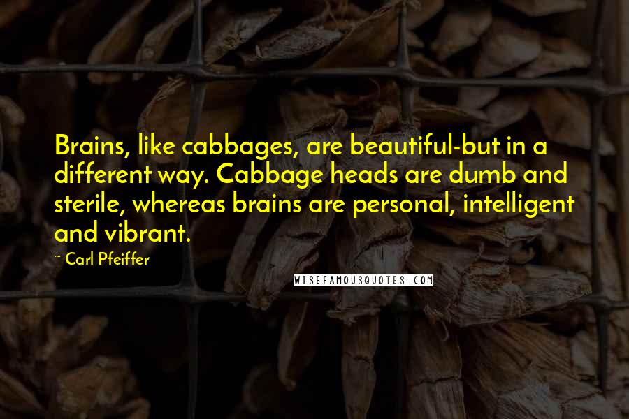 Carl Pfeiffer Quotes: Brains, like cabbages, are beautiful-but in a different way. Cabbage heads are dumb and sterile, whereas brains are personal, intelligent and vibrant.