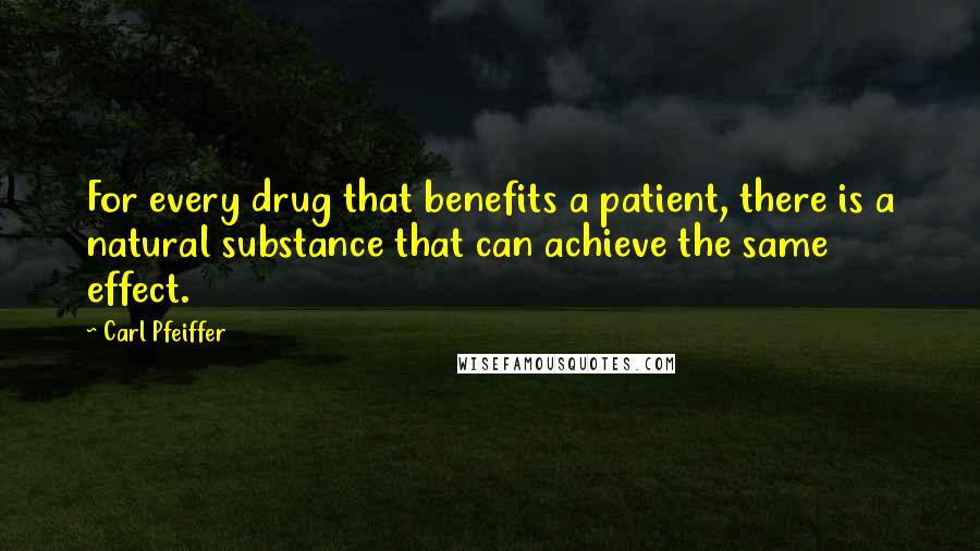 Carl Pfeiffer Quotes: For every drug that benefits a patient, there is a natural substance that can achieve the same effect.
