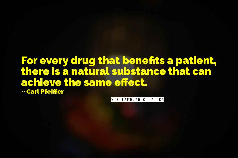 Carl Pfeiffer Quotes: For every drug that benefits a patient, there is a natural substance that can achieve the same effect.