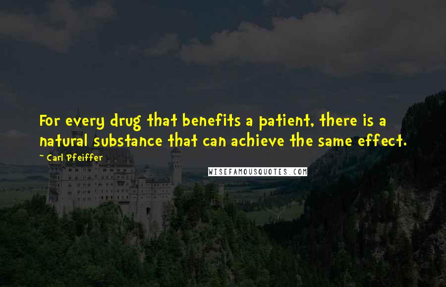 Carl Pfeiffer Quotes: For every drug that benefits a patient, there is a natural substance that can achieve the same effect.