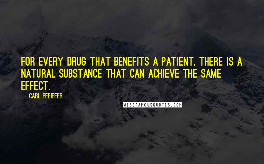 Carl Pfeiffer Quotes: For every drug that benefits a patient, there is a natural substance that can achieve the same effect.
