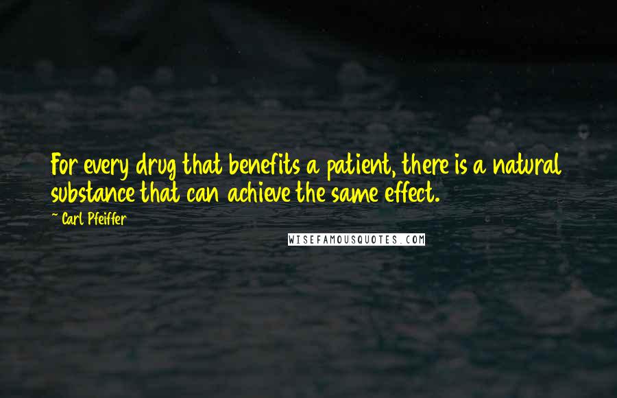 Carl Pfeiffer Quotes: For every drug that benefits a patient, there is a natural substance that can achieve the same effect.