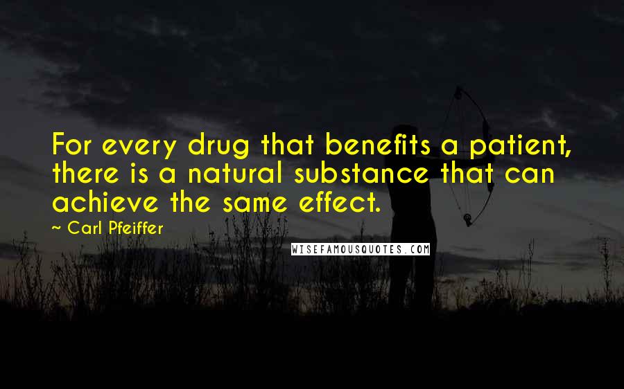 Carl Pfeiffer Quotes: For every drug that benefits a patient, there is a natural substance that can achieve the same effect.