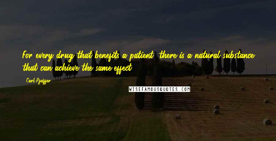 Carl Pfeiffer Quotes: For every drug that benefits a patient, there is a natural substance that can achieve the same effect.