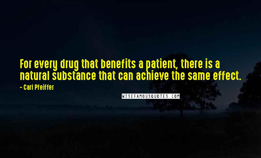 Carl Pfeiffer Quotes: For every drug that benefits a patient, there is a natural substance that can achieve the same effect.