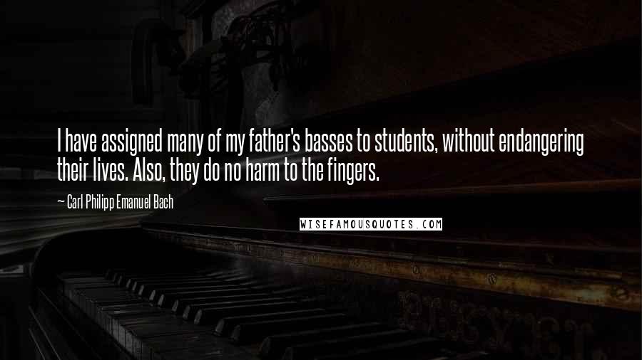 Carl Philipp Emanuel Bach Quotes: I have assigned many of my father's basses to students, without endangering their lives. Also, they do no harm to the fingers.
