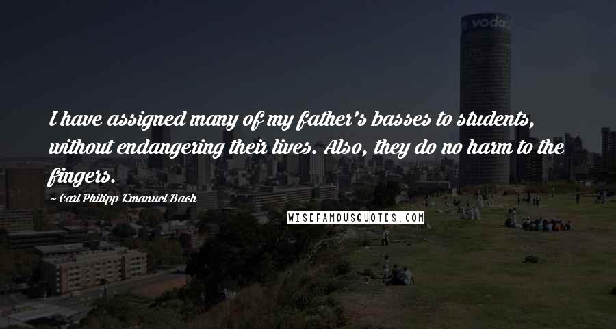 Carl Philipp Emanuel Bach Quotes: I have assigned many of my father's basses to students, without endangering their lives. Also, they do no harm to the fingers.