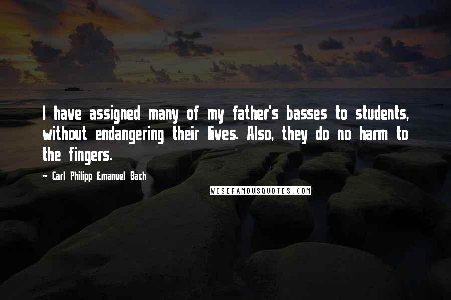 Carl Philipp Emanuel Bach Quotes: I have assigned many of my father's basses to students, without endangering their lives. Also, they do no harm to the fingers.