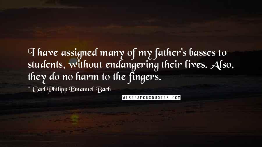 Carl Philipp Emanuel Bach Quotes: I have assigned many of my father's basses to students, without endangering their lives. Also, they do no harm to the fingers.