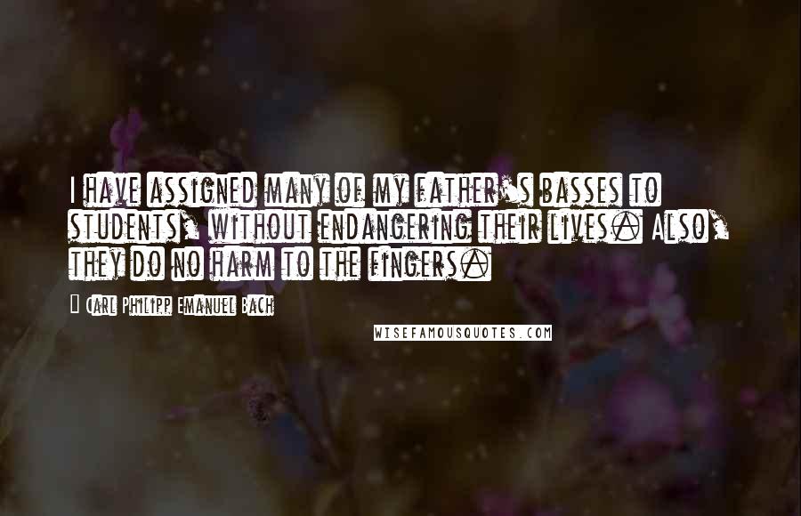 Carl Philipp Emanuel Bach Quotes: I have assigned many of my father's basses to students, without endangering their lives. Also, they do no harm to the fingers.