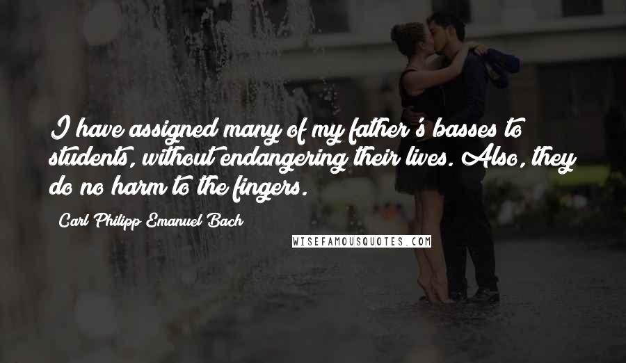Carl Philipp Emanuel Bach Quotes: I have assigned many of my father's basses to students, without endangering their lives. Also, they do no harm to the fingers.