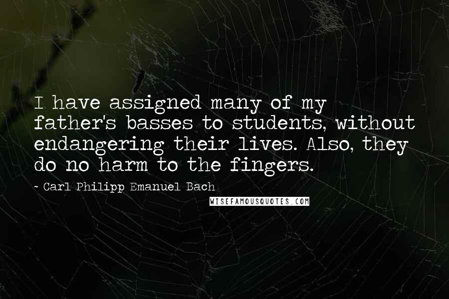 Carl Philipp Emanuel Bach Quotes: I have assigned many of my father's basses to students, without endangering their lives. Also, they do no harm to the fingers.