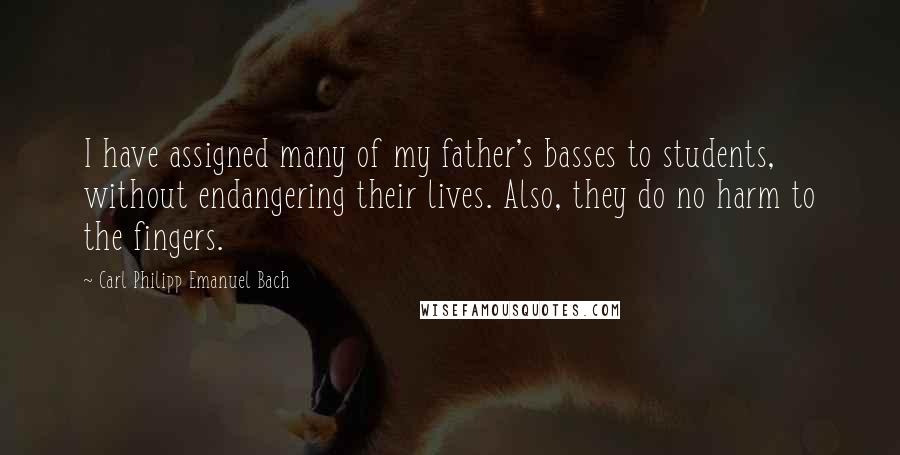 Carl Philipp Emanuel Bach Quotes: I have assigned many of my father's basses to students, without endangering their lives. Also, they do no harm to the fingers.