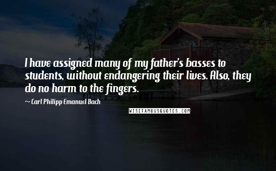 Carl Philipp Emanuel Bach Quotes: I have assigned many of my father's basses to students, without endangering their lives. Also, they do no harm to the fingers.