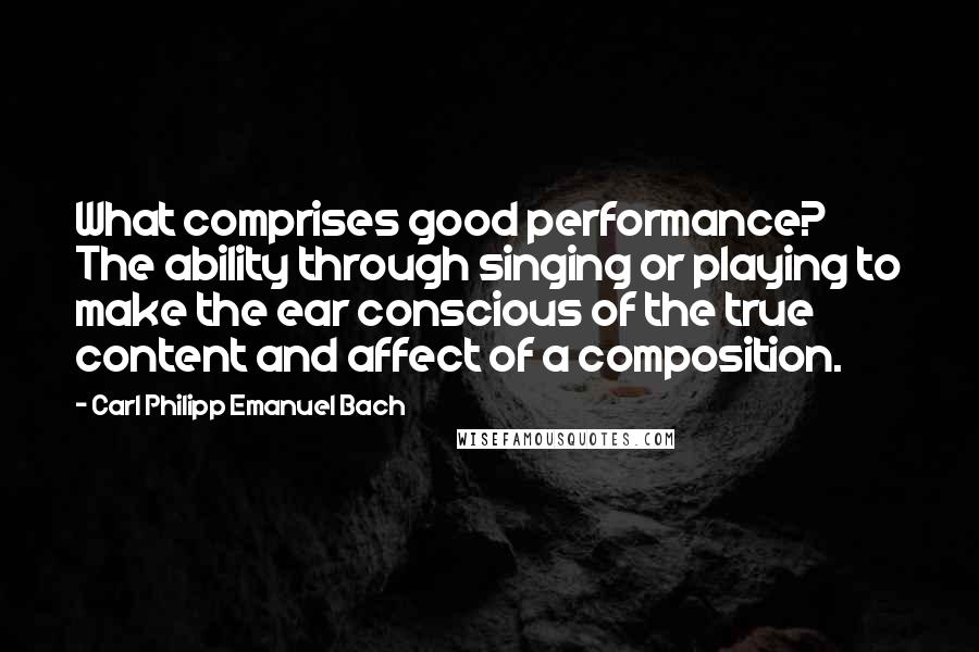 Carl Philipp Emanuel Bach Quotes: What comprises good performance? The ability through singing or playing to make the ear conscious of the true content and affect of a composition.