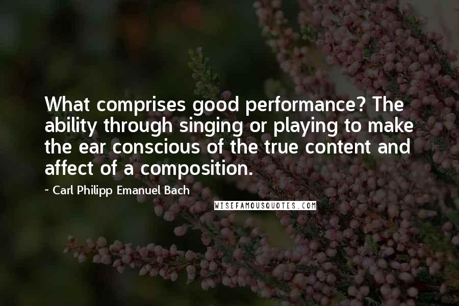 Carl Philipp Emanuel Bach Quotes: What comprises good performance? The ability through singing or playing to make the ear conscious of the true content and affect of a composition.