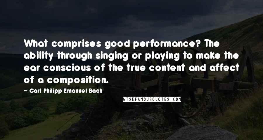 Carl Philipp Emanuel Bach Quotes: What comprises good performance? The ability through singing or playing to make the ear conscious of the true content and affect of a composition.