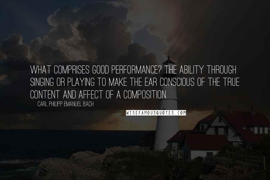 Carl Philipp Emanuel Bach Quotes: What comprises good performance? The ability through singing or playing to make the ear conscious of the true content and affect of a composition.