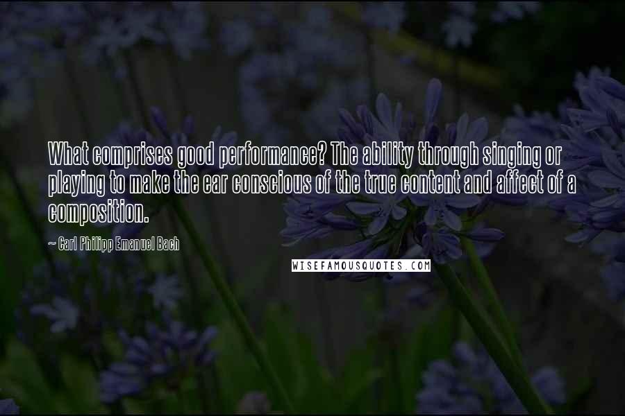 Carl Philipp Emanuel Bach Quotes: What comprises good performance? The ability through singing or playing to make the ear conscious of the true content and affect of a composition.