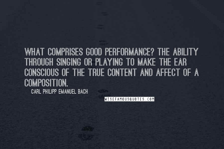 Carl Philipp Emanuel Bach Quotes: What comprises good performance? The ability through singing or playing to make the ear conscious of the true content and affect of a composition.