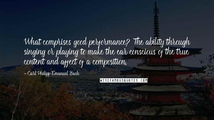 Carl Philipp Emanuel Bach Quotes: What comprises good performance? The ability through singing or playing to make the ear conscious of the true content and affect of a composition.