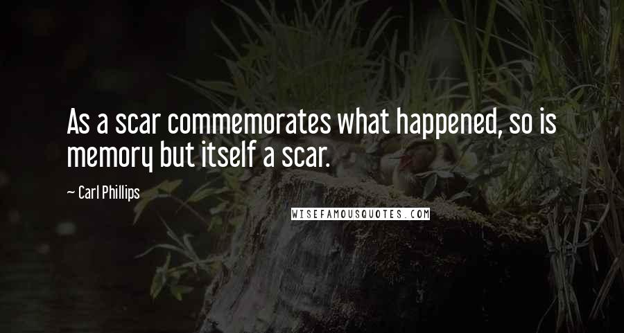 Carl Phillips Quotes: As a scar commemorates what happened, so is memory but itself a scar.