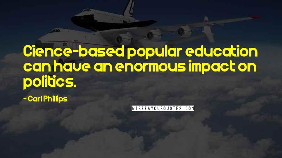 Carl Phillips Quotes: Cience-based popular education can have an enormous impact on politics.
