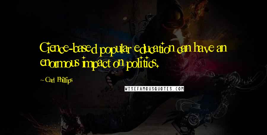 Carl Phillips Quotes: Cience-based popular education can have an enormous impact on politics.