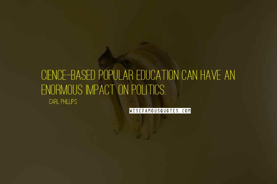 Carl Phillips Quotes: Cience-based popular education can have an enormous impact on politics.